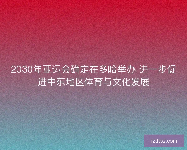 2030年亚运会确定在多哈举办 进一步促进中东地区体育与文化发展